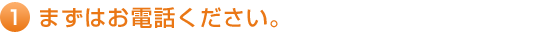 1.まずはお電話ください。